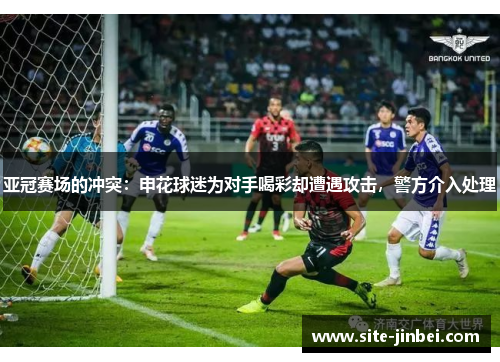 亚冠赛场的冲突：申花球迷为对手喝彩却遭遇攻击，警方介入处理
